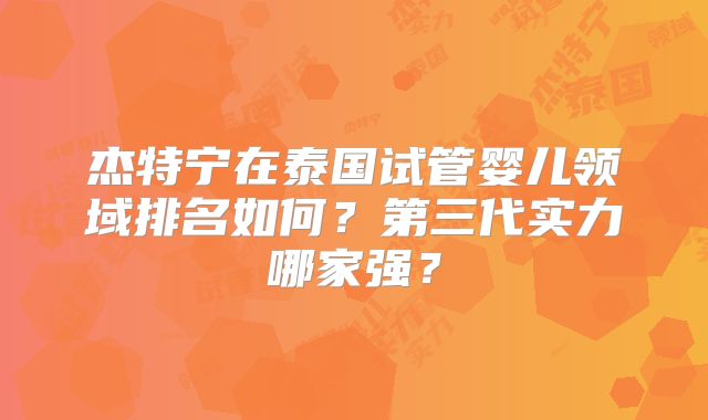 杰特宁在泰国试管婴儿领域排名如何？第三代实力哪家强？