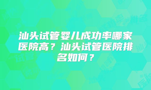 汕头试管婴儿成功率哪家医院高？汕头试管医院排名如何？