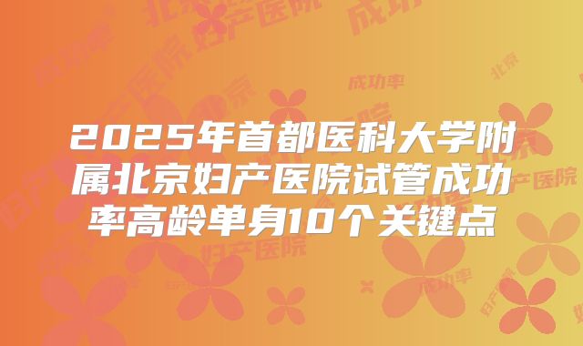 2025年首都医科大学附属北京妇产医院试管成功率高龄单身10个关键点