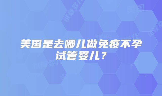 美国是去哪儿做免疫不孕试管婴儿？