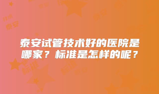泰安试管技术好的医院是哪家？标准是怎样的呢？