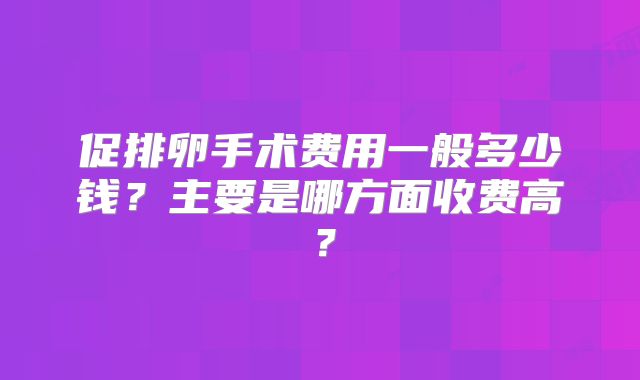 促排卵手术费用一般多少钱?主要是哪方面收费高?