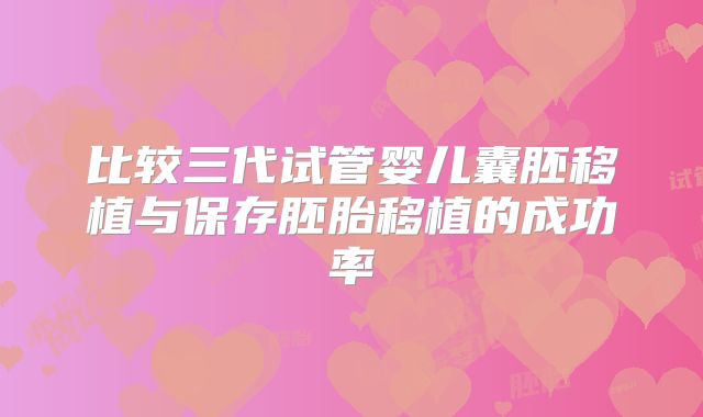 比较三代试管婴儿囊胚移植与保存胚胎移植的成功率