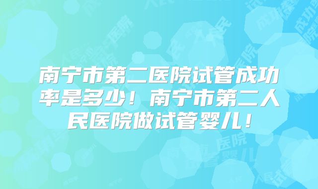 南宁市第二医院试管成功率是多少！南宁市第二人民医院做试管婴儿！