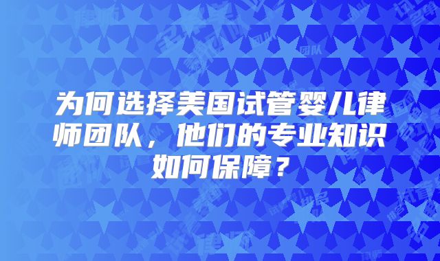 为何选择美国试管婴儿律师团队，他们的专业知识如何保障？