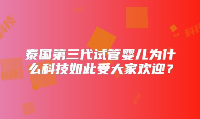 泰国第三代试管婴儿为什么科技如此受大家欢迎？