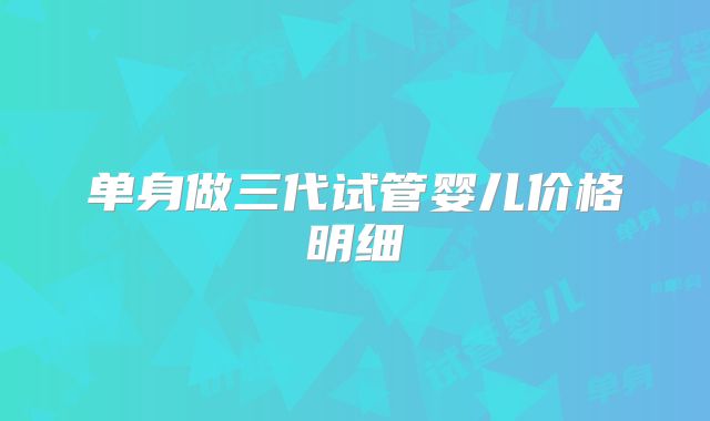单身做三代试管婴儿价格明细
