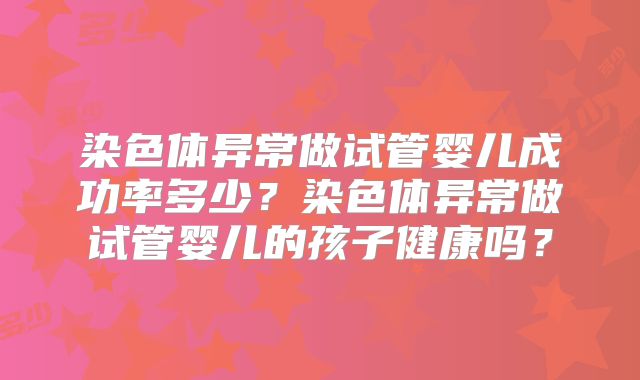 染色体异常做试管婴儿成功率多少？染色体异常做试管婴儿的孩子健康吗？