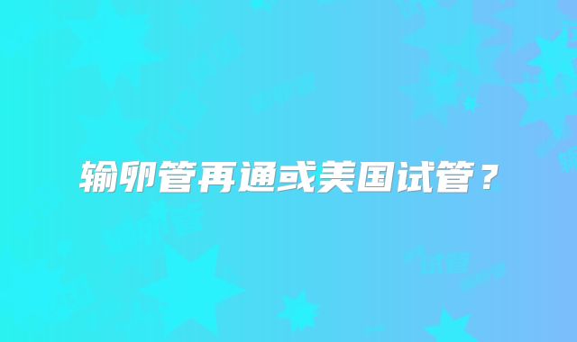 输卵管再通或美国试管？