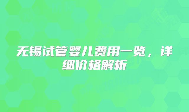 无锡试管婴儿费用一览，详细价格解析