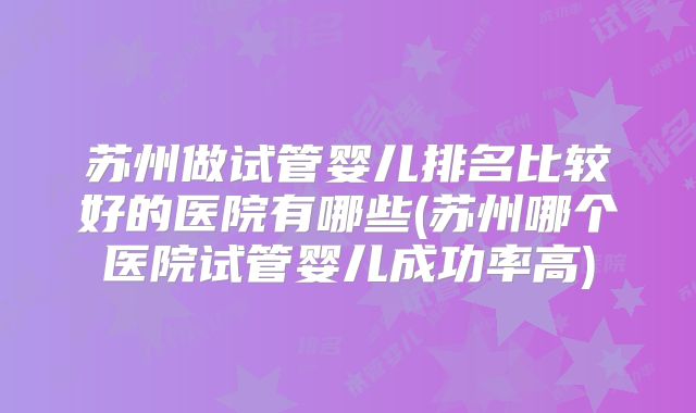苏州做试管婴儿排名比较好的医院有哪些(苏州哪个医院试管婴儿成功率高)
