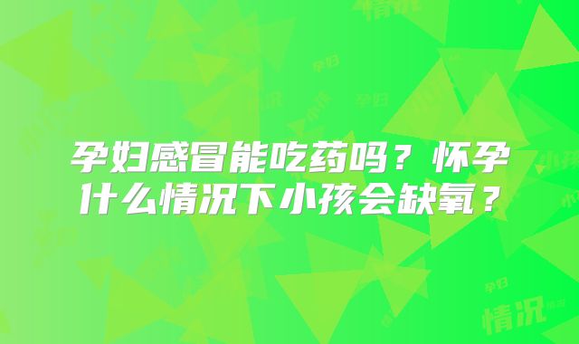 孕妇感冒能吃药吗？怀孕什么情况下小孩会缺氧？