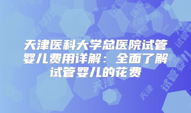 天津医科大学总医院试管婴儿费用详解：全面了解试管婴儿的花费