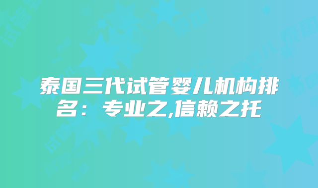 泰国三代试管婴儿机构排名：专业之,信赖之托