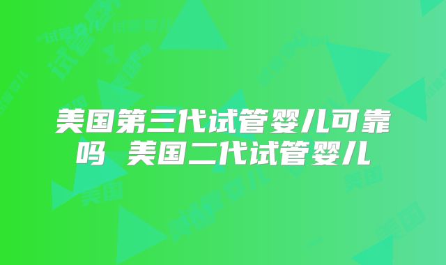 美国第三代试管婴儿可靠吗 美国二代试管婴儿