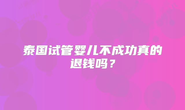 泰国试管婴儿不成功真的退钱吗？