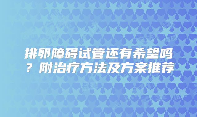 排卵障碍试管还有希望吗？附治疗方法及方案推荐