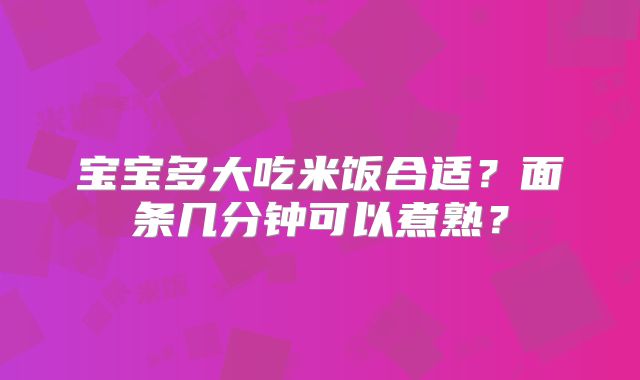 宝宝多大吃米饭合适？面条几分钟可以煮熟？