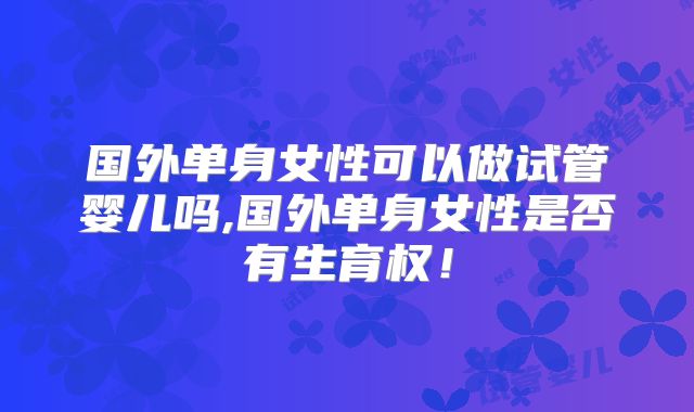 国外单身女性可以做试管婴儿吗,国外单身女性是否有生育权！