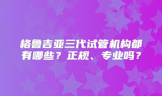 格鲁吉亚三代试管机构都有哪些？正规、专业吗？