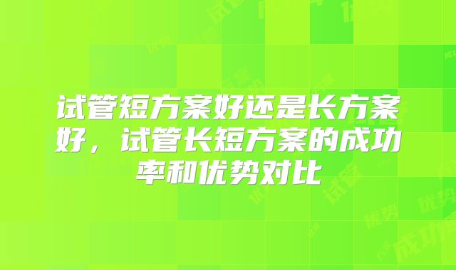 试管短方案好还是长方案好，试管长短方案的成功率和优势对比