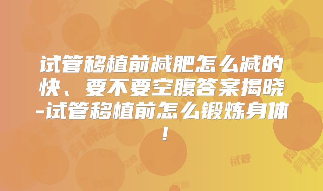 试管移植前减肥怎么减的快、要不要空腹答案揭晓-试管移植前怎么锻炼身体！