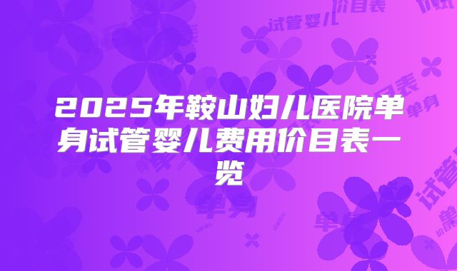 2025年鞍山妇儿医院单身试管婴儿费用价目表一览
