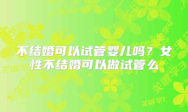 不结婚可以试管婴儿吗？女性不结婚可以做试管么