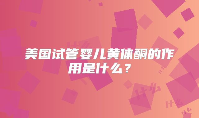 美国试管婴儿黄体酮的作用是什么？