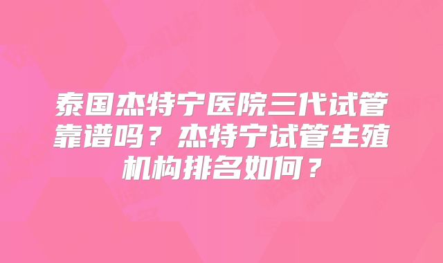 泰国杰特宁医院三代试管靠谱吗？杰特宁试管生殖机构排名如何？