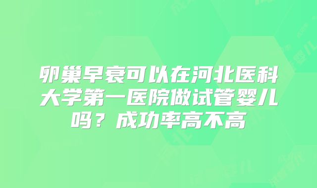 卵巢早衰可以在河北医科大学第一医院做试管婴儿吗？成功率高不高