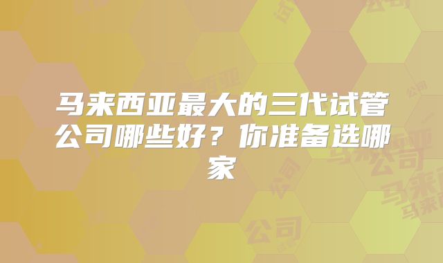 马来西亚最大的三代试管公司哪些好？你准备选哪家