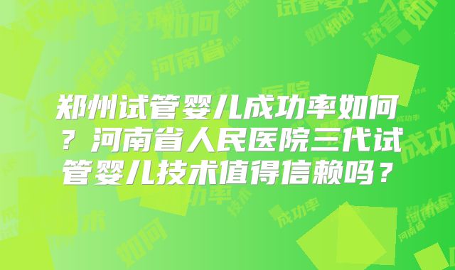 郑州试管婴儿成功率如何？河南省人民医院三代试管婴儿技术值得信赖吗？