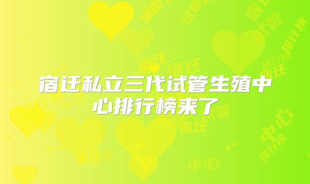 宿迁私立三代试管生殖中心排行榜来了