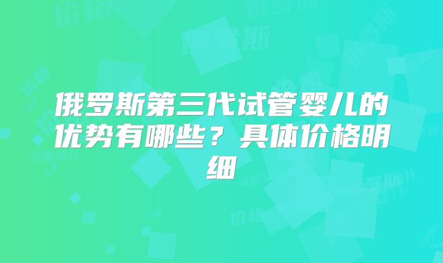 俄罗斯第三代试管婴儿的优势有哪些？具体价格明细