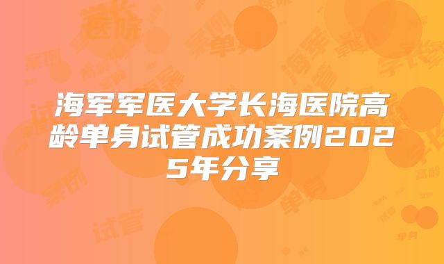 海军军医大学长海医院高龄单身试管成功案例2025年分享