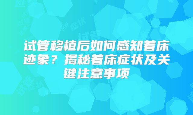 试管移植后如何感知着床迹象?揭秘着床症状及关键注意事项