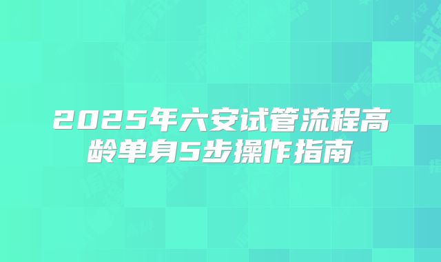 2025年六安试管流程高龄单身5步操作指南