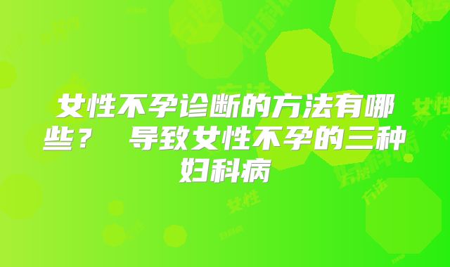 女性不孕诊断的方法有哪些？ 导致女性不孕的三种妇科病