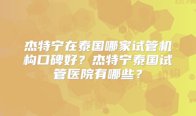 杰特宁在泰国哪家试管机构口碑好？杰特宁泰国试管医院有哪些？
