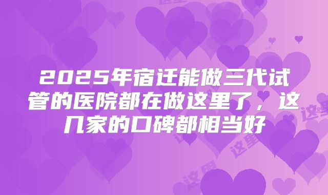 2025年宿迁能做三代试管的医院都在做这里了，这几家的口碑都相当好