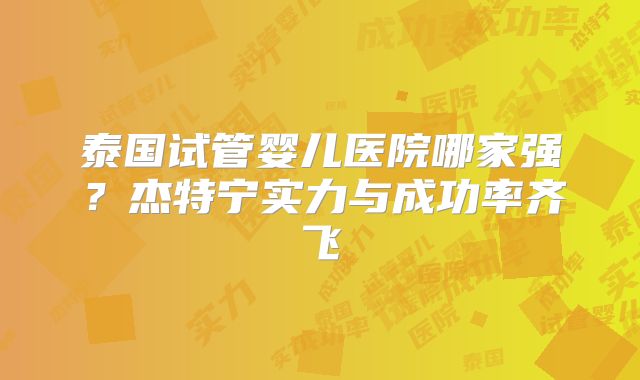 泰国试管婴儿医院哪家强？杰特宁实力与成功率齐飞