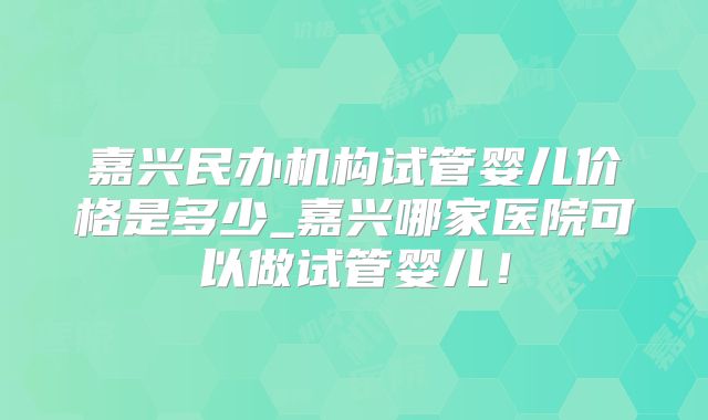 嘉兴民办机构试管婴儿价格是多少_嘉兴哪家医院可以做试管婴儿！