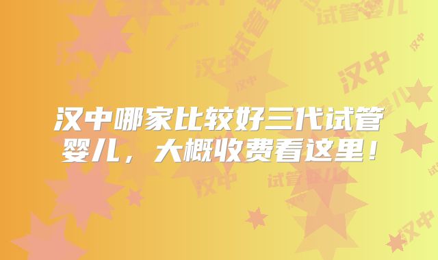 汉中哪家比较好三代试管婴儿,大概收费看这里!