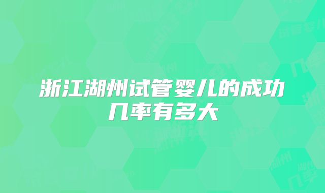 浙江湖州试管婴儿的成功几率有多大