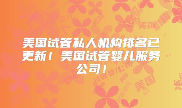 美国试管私人机构排名已更新！美国试管婴儿服务公司！