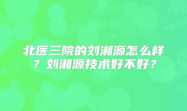 北医三院的刘湘源怎么样?刘湘源技术好不好?