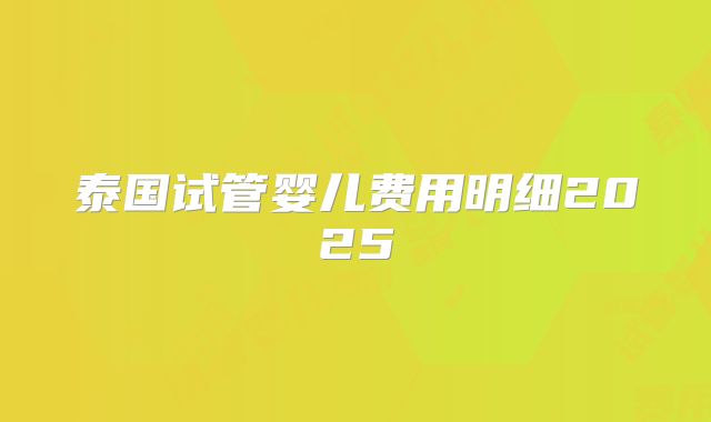 泰国试管婴儿费用明细2025