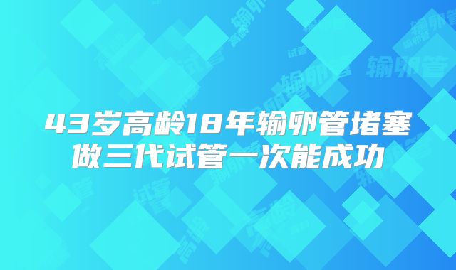 43岁高龄18年输卵管堵塞做三代试管一次能成功