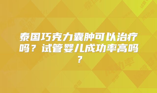 泰国巧克力囊肿可以治疗吗？试管婴儿成功率高吗？